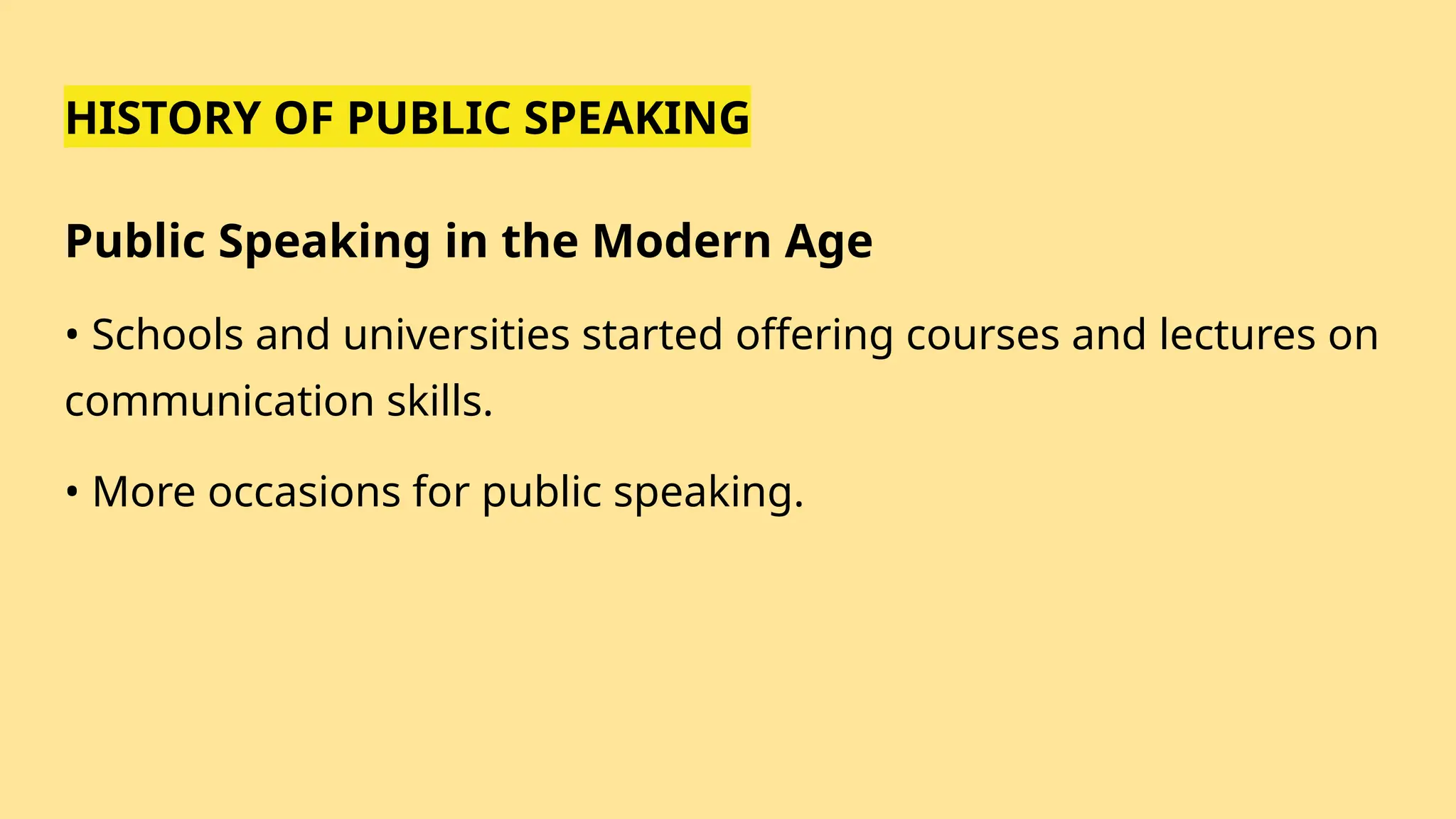 HISTORY OF PUBLIC SPEAKING
Public Speaking in the Modern Age
• Schools and universities started offering courses and lectures on
communication skills.
• More occasions for public speaking.
 
