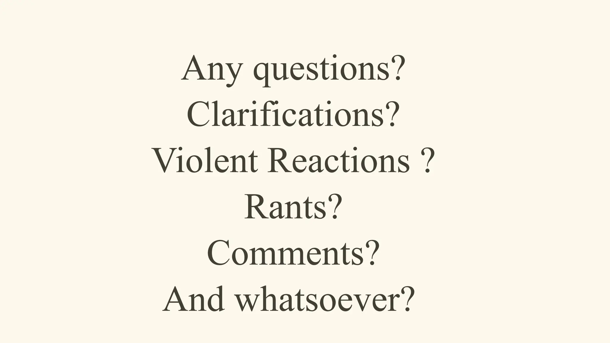 Any questions?
Clarifications?
Violent Reactions ?
Rants?
Comments?
And whatsoever?
 
