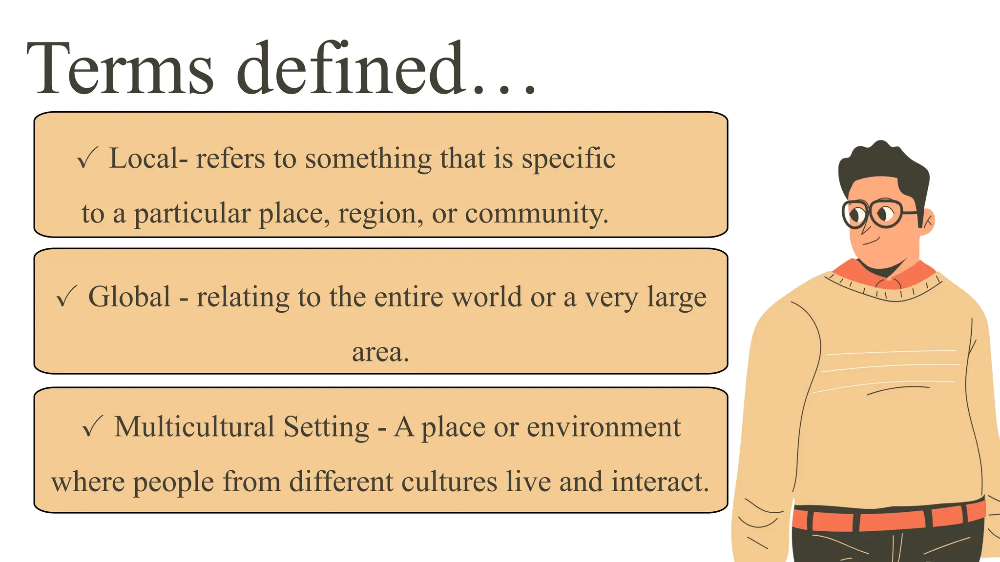 Terms defined…
✓ Local- refers to something that is specific
to a particular place, region, or community.
✓ Global - relating to the entire world or a very large
area.
✓ Multicultural Setting - A place or environment
where people from different cultures live and interact.
 