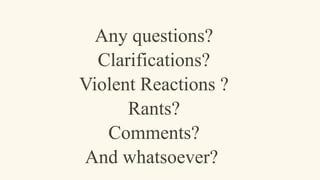 Any questions?
Clarifications?
Violent Reactions ?
Rants?
Comments?
And whatsoever?
 