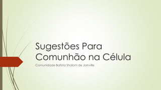 Sugestões Para
Comunhão na Célula
Comunidade Batista Shalom de Joinville
 