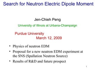 Search for Neutron Electric Dipole Moment  ,[object Object],[object Object],[object Object],Jen-Chieh Peng Purdue University  March 12, 2009  University of Illinois at Urbana-Champaign 