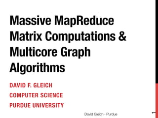 Massive MapReduce
Matrix Computations &
Multicore Graph
Algorithms
DAVID F. GLEICH
COMPUTER SCIENCE
PURDUE UNIVERSITY




                                              1
                     David Gleich · Purdue
 