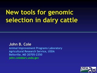 John B. Cole
Animal Improvement Programs Laboratory
Agricultural Research Service, USDA
Beltsville, MD 20705-2350
john.cole@ars.usda.gov
New tools for genomic
selection in dairy cattle
 