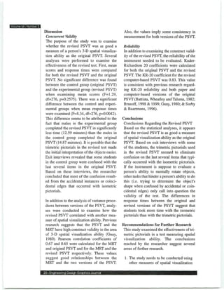 EffiEEHZZEEB
               Discussion                                           Also, the values imply some consistency in
                Concurrent Validity                                 measurement for both versions of the PSVT
                The purpose of the study was to examine
                whether the revised PSVT was as good a              Reliability
                measure of a person's 3-D spatial visualiza-        In addition to examining the construct valid-
                tion ability as the original PSVT. Several          ity of the revised PSVT, the reliability of the
                analyses were performed to examine the              instrument needed to be evaluated. Kuder-
                effectiveness of the revised test. First, mean      Richardson 20 coefficients were calculated
                scores and response times were compared             for both the original PSVT and the revised
                for both the revised PSVT and the original          PSVT. The KR-20 coefficient for the revised
               PSVT. No significant difference was found            computer-based PSVT was 0.83. This value
               between the control group (original PSVT)            is consistent with previous research regard-
               and the experimental group (revised PSVT)            ing KR-20 reliability and both paper and
                when examining mean scores (F=1.29,                 computer-based versions of the original
               df=276, p=0.2575). There was a significant           PSVT (Battista, Wheatley and Talsma, 1982;
               difference between the control and experi-           Branoff, 1998 & 1999; Guay, 1980; & Sorby
                mental groups when mean response times              &Baartmans, 1996).
               were examined (F=8.34, df=276, p=0.0042).
               This difference seems to be attributed to the       Conclusions
                fact that males in the experimental group          Conclusions Regarding the Revised PSVT
                completed the revised PSVT in significantly         Based on the statistical analyses, it appears
               less time (12.59 minutes) than the males in         that the revised PSVT is as good a measure
               the control group completed the original             of spatial visualization ability as the original
               PSVT (14.87 minutes). It is possible that the       PSVT. Based on exit interviews with some
               trimetric pictorials in the revised test made       of the students, the trimetric pictorials used
               the initial interpretation of the objects easier.    in the revised PSVT seemed to eliminate
               Exit interviews revealed that some students         confusion on the last several items that typi-
               in the control group were confused with the         cally occurred with the isometric pictorials.
               last several items in the original PSVT.            If the instrument is suppose to evaluate a
               Based on these interviews, the researcher           person's ability to mentally rotate objects,
               concluded that most of the confusion result-        other tasks that hinder a person's ability to do
               ed from the accidental instances or coinci-         this (i.e. trying to determine the object's
               dental edges that occurred with isometric            shape when confused by accidental or coin-
               pictorials.                                         cidental edges) only call into question the
                                                                    validity of the test. The differences in
                In addition to the analysis of variance proce-     response times between the original and
                dures between versions of the PSVT, analy-         revised versions of the PSVT suggest that
                ses were conducted to examine how the              students took more time with the isometric
                revised PSVT correlated with another mea-          pictorials than with the trimetric pictorials.
                sure of spatial visualization ability. Previous
                research suggests that the PSVT and the            Recommendations for Further Research
                MRT have high construct validity in the area        This study examined the effectiveness of tri-
                of 3-D spatial visualization ability (Guay,         metric pictorials in a test measuring spatial
                 1980). Pearson correlation coefficients of         visualization ability. The conclusions
                0.67 and 0.65 were calculated for the MRT           reached by the researcher suggest several
                and original PSVT and for the MRT and the           areas of further research.
                revised PSVT respectively. These values
                suggest good relationships between the              1. The study needs to be conducted using
                MRT and the two versions of the PSVT.                  other measures of spatial visualization

               20 • Engineering Design Graphics Journal
 
