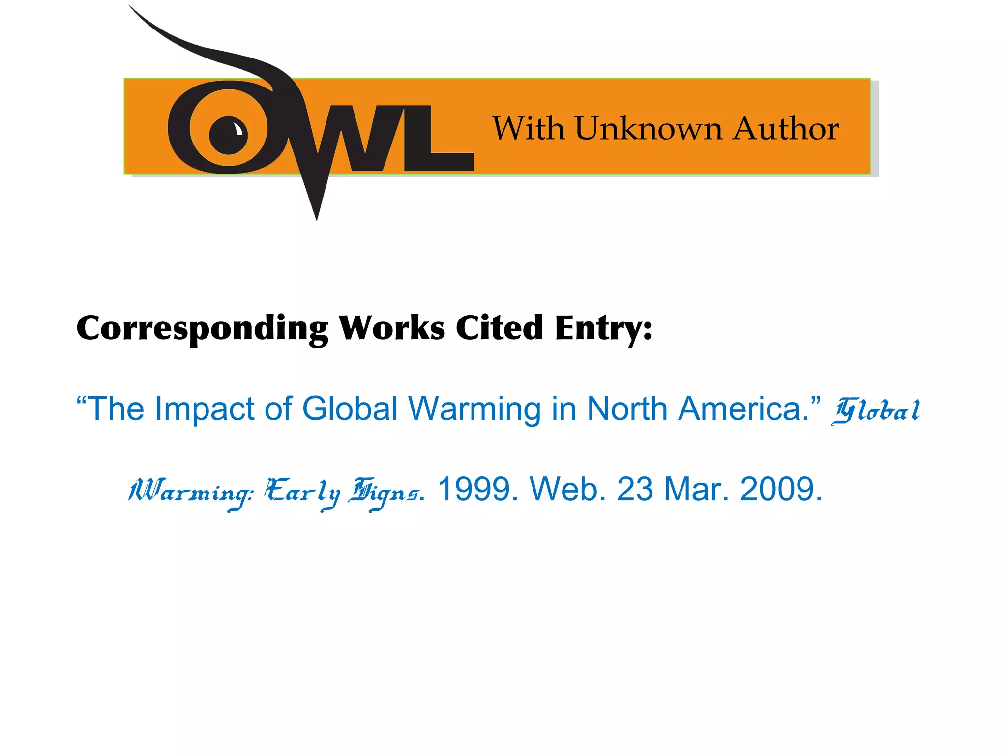 Corresponding Works Cited Entry:
“The Impact of Global Warming in North America.” Global
Warming: Early Signs. 1999. Web. 23 Mar. 2009.
With Unknown Author
 