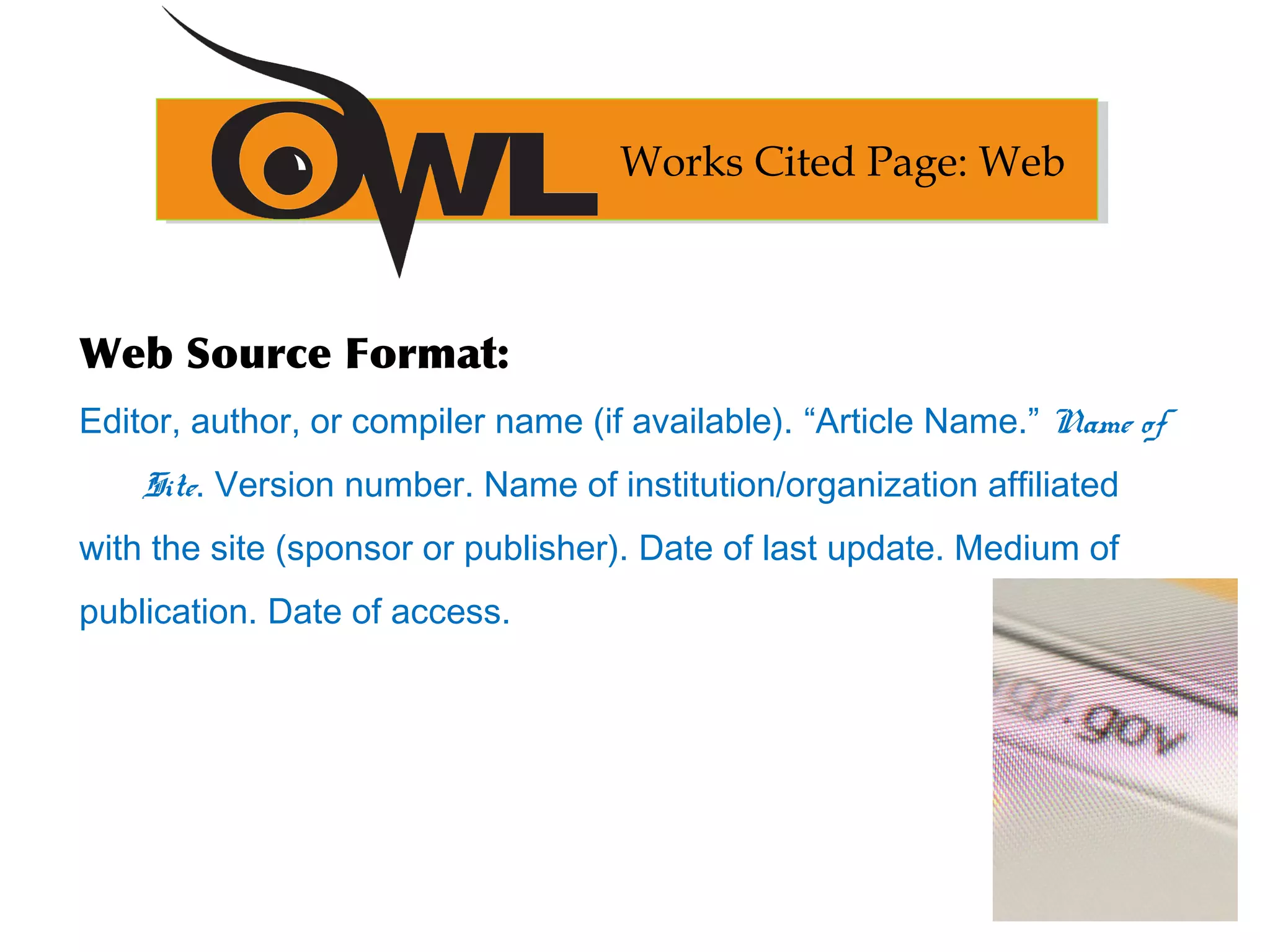 Web Source Format:
Editor, author, or compiler name (if available). “Article Name.” Name of
Site. Version number. Name of institution/organization affiliated
with the site (sponsor or publisher). Date of last update. Medium of
publication. Date of access.
Works Cited Page: Web
 