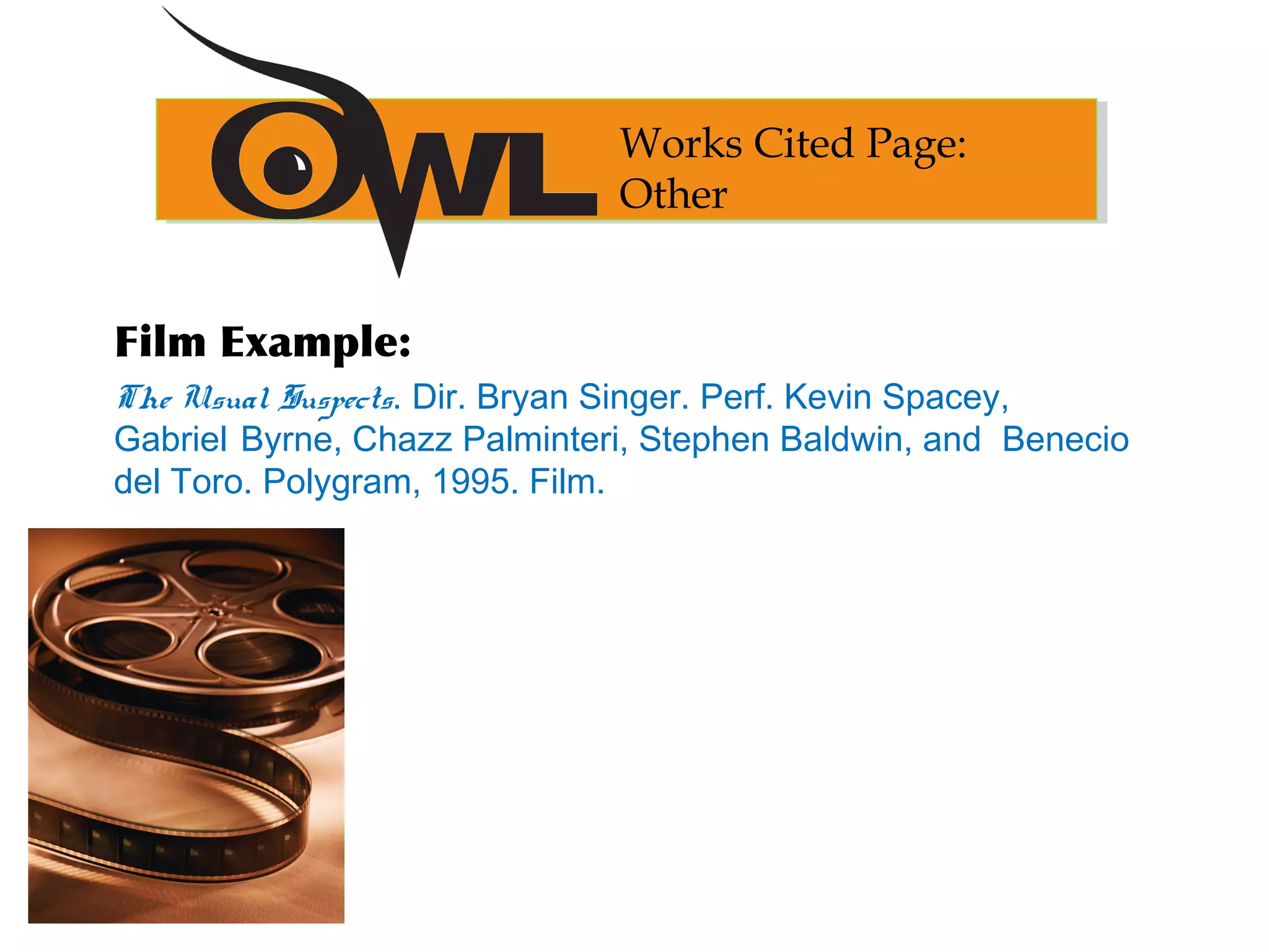 Film Example:
The Usual Suspects. Dir. Bryan Singer. Perf. Kevin Spacey,
Gabriel Byrne, Chazz Palminteri, Stephen Baldwin, and Benecio
del Toro. Polygram, 1995. Film.
Works Cited Page:
Other
 