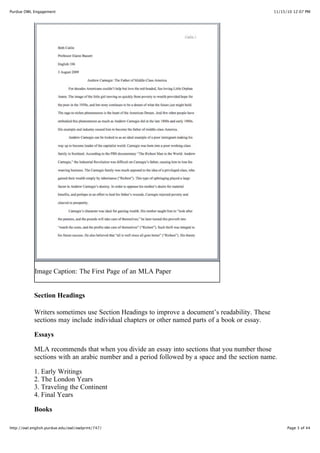 11/15/10 12:07 PMPurdue OWL Engagement
Page 3 of 44http://owl.english.purdue.edu/owl/owlprint/747/
Image Caption: The First Page of an MLA Paper
Section Headings
Writers sometimes use Section Headings to improve a document’s readability. These
sections may include individual chapters or other named parts of a book or essay.
Essays
MLA recommends that when you divide an essay into sections that you number those
sections with an arabic number and a period followed by a space and the section name.
1. Early Writings
2. The London Years
3. Traveling the Continent
4. Final Years
Books
 