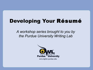Developing Your Résumé 
A workshop series brought to you by 
the Purdue University Writing Lab 
 