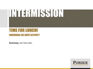 INTERMISSION
TIME FOR LUNCH!
INDIVIDUAL OR JOINT ACTIVITY
Summary: om nom nom.

 