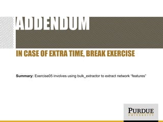 ADDENDUM
IN CASE OF EXTRA TIME, BREAK EXERCISE
Summary: Exercise05 involves using bulk_extractor to extract network “features”

 