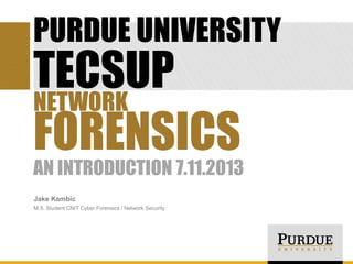 PURDUE UNIVERSITY

TECSUP
NETWORK
FORENSICS

AN INTRODUCTION 7.11.2013
Jake Kambic
M.S. Student CNIT Cyber Forensics / Network Security

 