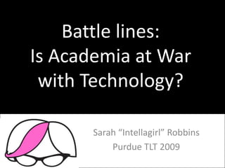 Battle lines:
Is Academia at War
 with Technology?

       Sarah “Intellagirl” Robbins
           Purdue TLT 2009
 