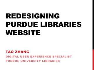 REDESIGNING
PURDUE LIBRARIES
WEBSITE
TAO ZHANG
DIGITAL USER EXPERIENCE SPECIALIST
PURDUE UNIVERSITY LIBRARIES
 