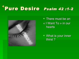 Pure Desire  Psalm 42 :1-2 ,[object Object],[object Object],[object Object]