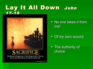 Lay It All Down John 17-18 No one takes it from me! Of my own accord The authority of choice