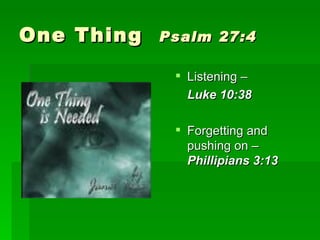 One Thing Psalm 27:4 Listening – Luke 10:38 Forgetting and pushing on – Phillipians 3:13