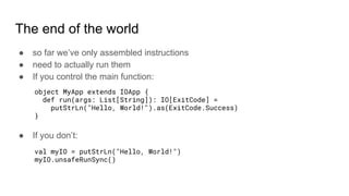 The end of the world
● so far we’ve only assembled instructions
● need to actually run them
● If you control the main function:
● If you don’t:
object MyApp extends IOApp {
def run(args: List[String]): IO[ExitCode] =
putStrLn("Hello, World!").as(ExitCode.Success)
}
val myIO = putStrLn("Hello, World!")
myIO.unsafeRunSync()
 