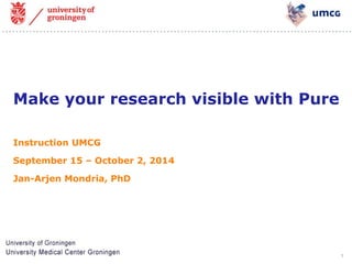 1 
Make your research visible with Pure 
Instruction UMCG 
September 15 – October 2, 2014 
Jan-Arjen Mondria, PhD  