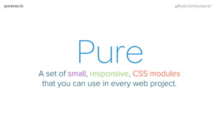 purecss.io github.com/yui/pure/
A set of small, responsive, CSS modules
that you can use in every web project.
purecss.io github.com/yui/pure/
 