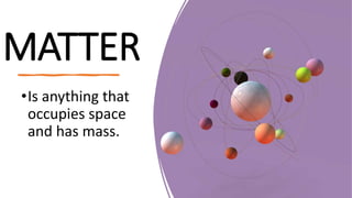 MATTER
•Is anything that
occupies space
and has mass.
 
