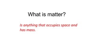 What is matter?
Is anything that occupies space and
has mass.
 