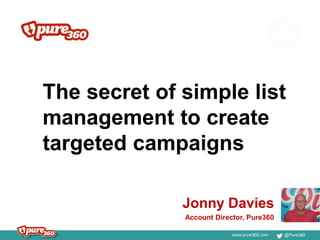 www.pure360.com @Pure360
The secret of simple list
management to create
targeted campaigns
Jonny Davies
Account Director, Pure360
 