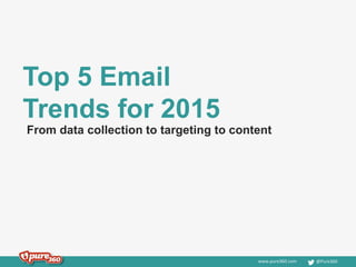www.pure360.com @Pure360
Top 5 Email
Trends for 2015
From data collection to targeting to content
 
