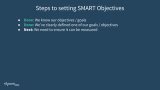 ● Done: We know our objectives / goals
● Done: We’ve clearly defined one of our goals / objectives
● Next: We need to ensure it can be measured
Steps to setting SMART Objectives
 