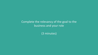 Complete the relevancy of the goal to the
business and your role
(3 minutes)
 