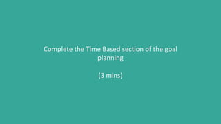 Complete the Time Based section of the goal
planning
(3 mins)
 