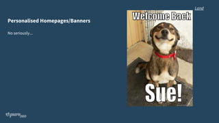 Personalised Homepages/Banners
No seriously...
Land
 