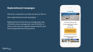 Replenishment Campaigns
One of our customers currently converts at 33% on
their replenishment email campaigns!
Replenishment emails have an average open-rate
of 50-60% and an average click-rate of 40-50%. In
other words, they are a golden opportunity for your
brand to generate recurring revenue.
 