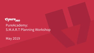 PureAcademy:
S.M.A.R.T Planning Workshop
May 2019
 