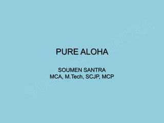 PURE ALOHA
SOUMEN SANTRA
MCA, M.Tech, SCJP, MCP
 