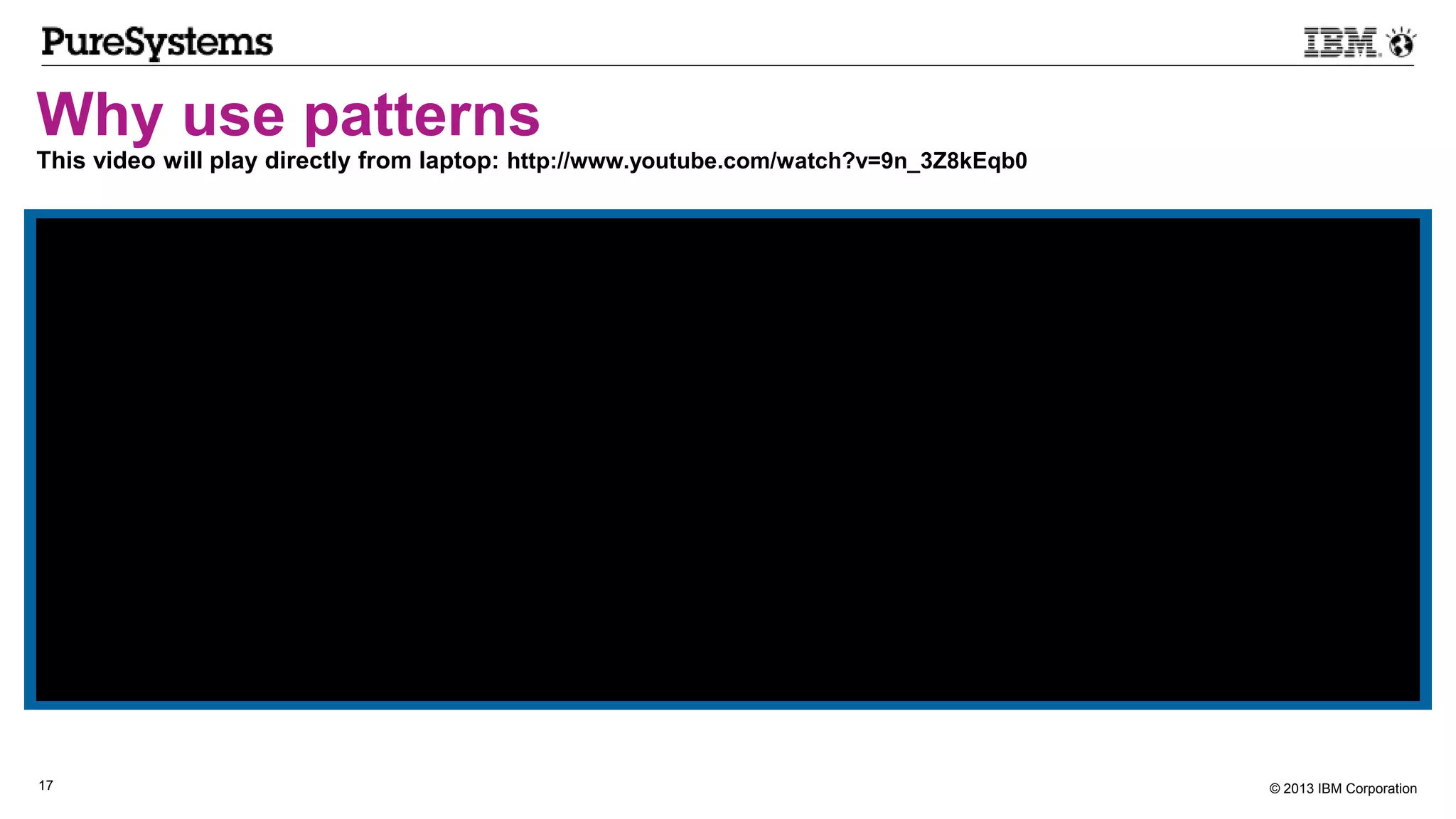 © 2013 IBM Corporation17
Why use patterns
This video will play directly from laptop: http://www.youtube.com/watch?v=9n_3Z8kEqb0
 