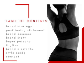T A B L E O F C O N T E N T S
b r a n d s t r a t e g y
p o s i t i o n i n g s t a t e m e n t
b r a n d e s s e n c e
b r a n d s t o r y
b u y e r p e r s o n a
t a g l i n e
b r a n d e l e m e n t s
s t y l e g u i d e
c o n t a c t
 