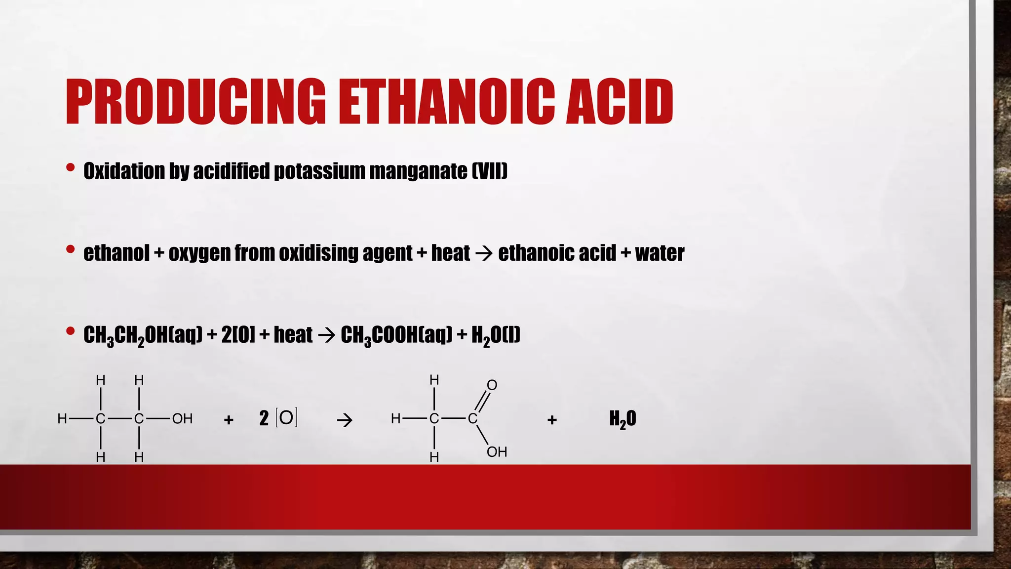 PRODUCING ETHANOIC ACID
• Oxidation by acidified potassium manganate (VII)
• ethanol + oxygen from oxidising agent + heat  ethanoic acid + water
• CH3CH2OH(aq) + 2[O] + heat  CH3COOH(aq) + H2O(l)
2+  + H2O
 