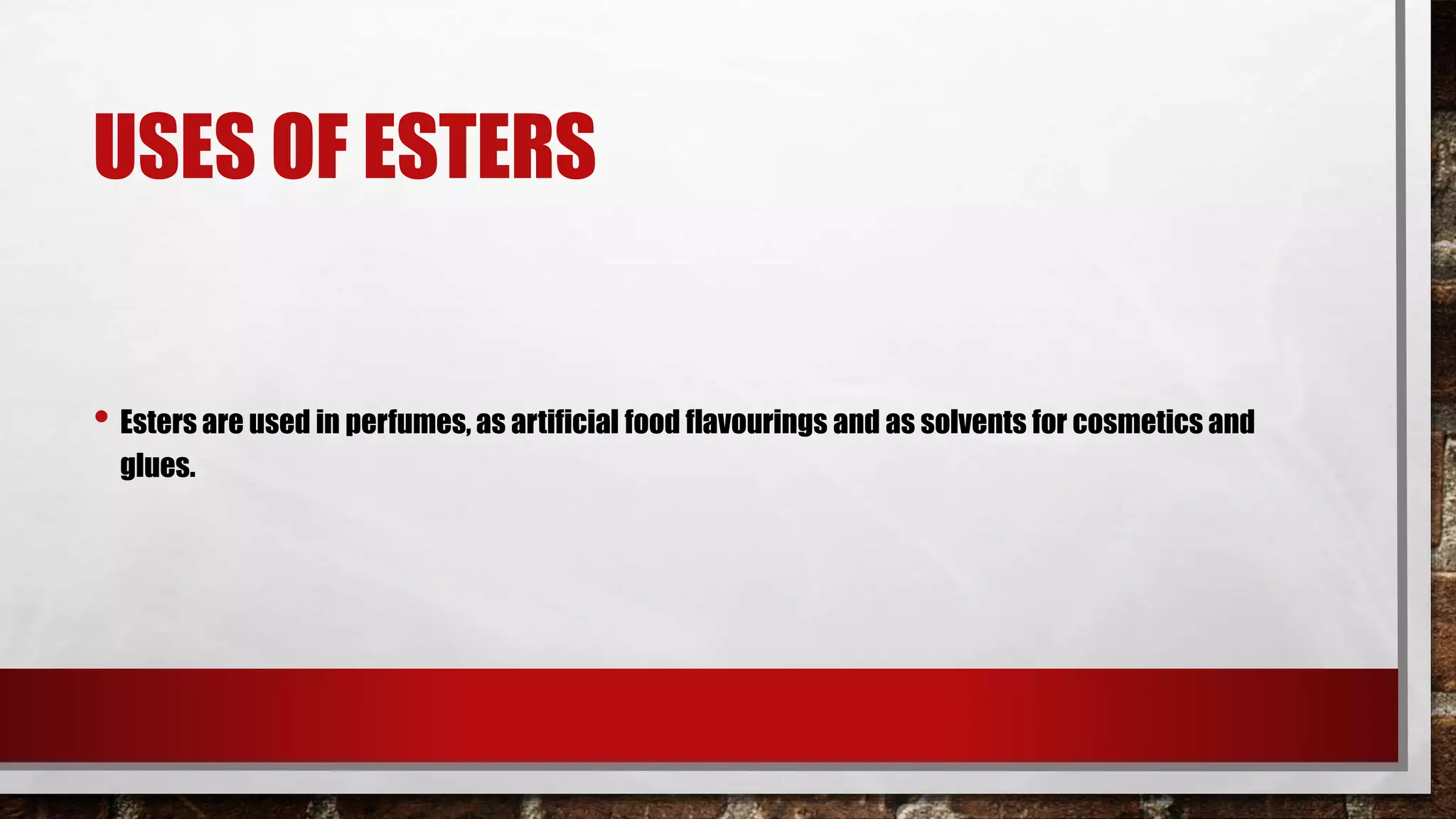 USES OF ESTERS
• Esters are used in perfumes, as artificial food flavourings and as solvents for cosmetics and
glues.
 