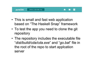 • This is small and fast web application
based on “The Haskell Snap” framework
• To test the app you need to clone the git
repository
• The repository includes the executable file
“dist/build/cda/cda.exe” and “go.bat” file in
the root of the repo to start applcation
server
 