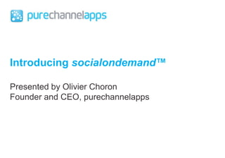Introducing socialondemand™ Presented by Olivier Choron Founder and CEO, purechannelapps 