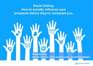 Social Selling: 
How to socially influence your 
prospects before they've contacted you. 
Presented by: 
Olivier Choron, CEO and Founder, purechannelapps 
Commercial in Confidence – (c) purechannelapps Ltd. 2014 11 
 