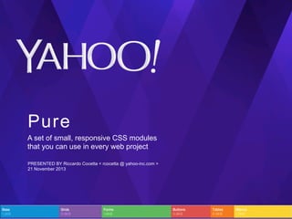 Pure
A set of small, responsive CSS modules
that you can use in every web project
PRESENTED BY Riccardo Cocetta < rcocetta @ yahoo-inc.com >
21 November 2013

 