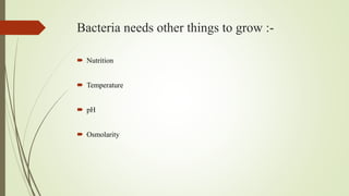 Bacteria needs other things to grow :-
 Nutrition
 Temperature
 pH
 Osmolarity
 