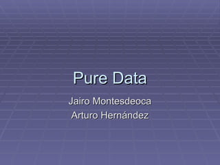 Pure Data
Jairo Montesdeoca
 Arturo Hernández
 