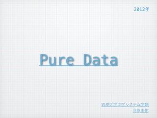 Pure Data 
2012年 
筑波大学工学システム学類 
河原圭佑 
 