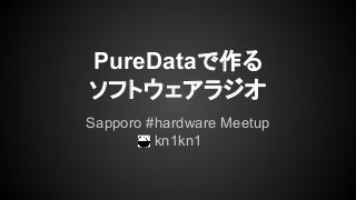 PureDataで作る
ソフトウェアラジオ
Sapporo #hardware Meetup
kn1kn1
 
