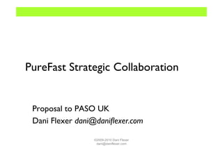PureFast Strategic Collaboration


 Proposal to PASO UK
 Dani Flexer dani@daniﬂexer.com

                 ©2009-2010 Dani Flexer
                  dani@daniflexer.com
 