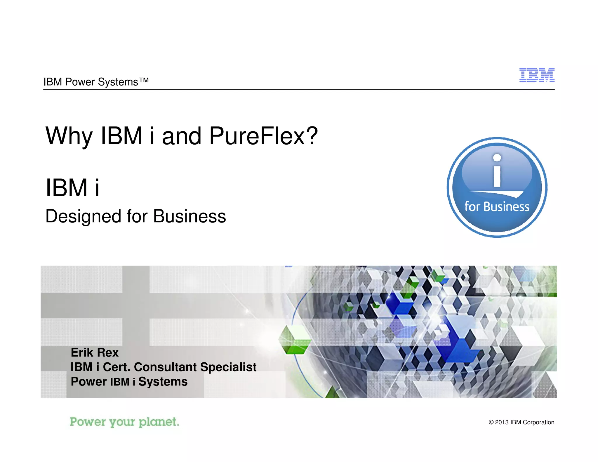 © 2013 IBM Corporation
IBM Power Systems™
Why IBM i and PureFlex?
IBM i
Designed for Business
Erik Rex
IBM i Cert. Consultant Specialist
Power IBM i Systems
 